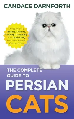 A perzsa macskák teljes útmutatója: Felkészülés, nevelés, képzés, etetés, ápolás és szocializálás az új perzsa macskának vagy cicának. - The Complete Guide to Persian Cats: Preparing For, Raising, Training, Feeding, Grooming, and Socializing Your New Persian Cat or Kitten