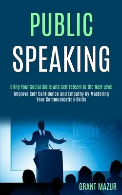 Public Speaking: Bring Your Social Skills and Self Esteem to the Next Level (Improve Self Confidence and Empathy by Mastering Your Comm