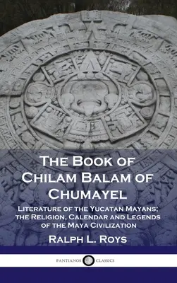 Chilam Balam of Chumayel könyve: A yucatani maják irodalma; a maja civilizáció vallása, naptára és legendái - Book of Chilam Balam of Chumayel: Literature of the Yucatan Mayans; the Religion, Calendar and Legends of the Maya Civilization