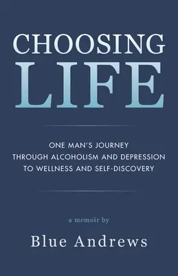 Az élet választása: Egy férfi útja az alkoholizmuson és a depresszión át a jólétig és az önfelfedezésig - Choosing Life: One man's journey through alcoholism and depression to wellness and self-discovery