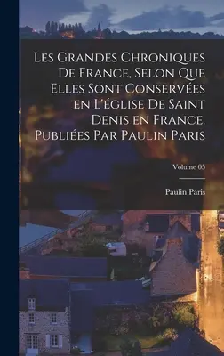 Les grandes chroniques de France, selon que elles sont conserves en l'glise de Saint Denis en France. Publies par Paulin Paris; 05. kötet - Les grandes chroniques de France, selon que elles sont conserves en l'glise de Saint Denis en France. Publies par Paulin Paris; Volume 05