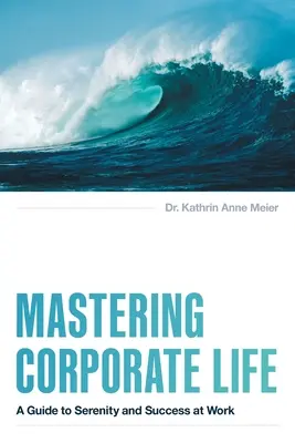 A vállalati élet elsajátítása: A Guide to Serenity and Success at Work (Útmutató a nyugalomhoz és a sikerhez a munkahelyen) - Mastering Corporate Life: A Guide to Serenity and Success at Work