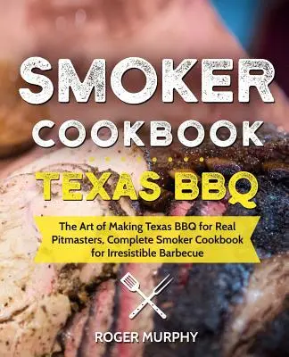 Smoker szakácskönyv: Texas BBQ: A texasi BBQ készítésének művészete igazi pitmestereknek, Teljes füstölő szakácskönyv az ellenállhatatlan grillezéshez - Smoker Cookbook: Texas BBQ: The Art of Making Texas BBQ for Real Pitmasters, Complete Smoker Cookbook for Irresistible Barbecue