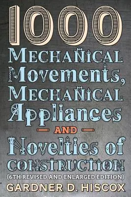 1000 mechanikus szerkezet, mechanikus berendezés és szerkezeti újdonság (6. átdolgozott és bővített kiadás) - 1000 Mechanical Movements, Mechanical Appliances and Novelties of Construction (6th revised and enlarged edition)