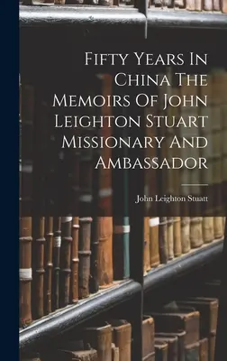 Ötven év Kínában John Leighton Stuart misszionárius és nagykövet emlékiratai - Fifty Years In China The Memoirs Of John Leighton Stuart Missionary And Ambassador