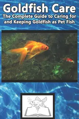 Goldfish Care: The Complete Guide to Caring for and Keeping Goldfish as Pet Fish (Teljes útmutató az aranyhalak gondozásához és tartásához kedvtelésből tartott halként) - Goldfish Care: The Complete Guide to Caring for and Keeping Goldfish as Pet Fish