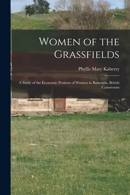 A füves mezők asszonyai; tanulmány a nők gazdasági helyzetéről Bamendában, Brit Kamerunban - Women of the Grassfields; a Study of the Economic Position of Women in Bamenda, British Cameroons