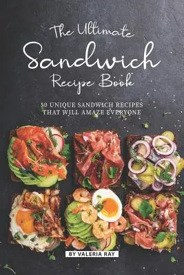 A végső szendvicsreceptkönyv: 50 egyedi szendvicsrecept, amely mindenkit el fog ámulatba ejteni - The Ultimate Sandwich Recipe Book: 50 Unique Sandwich Recipes That Will Amaze Everyone