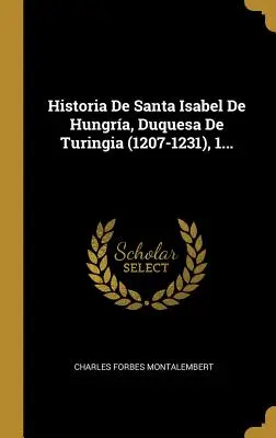 Historia De Santa Isabel De Hungra, Duquesa De Turingia (1207-1231), 1.... - Historia De Santa Isabel De Hungra, Duquesa De Turingia (1207-1231), 1...