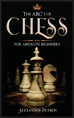 A sakk ABC-je abszolút kezdőknek: A sakkstratégiák, megnyitások és etikett végleges útmutatója. - The ABC's of Chess for Absolute Beginners: The Definitive Guide to Chess Strategies, Openings, and Etiquette.