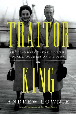 Áruló király: A windsori herceg és hercegné botrányos száműzetése. - Traitor King: The Scandalous Exile of the Duke & Duchess of Windsor