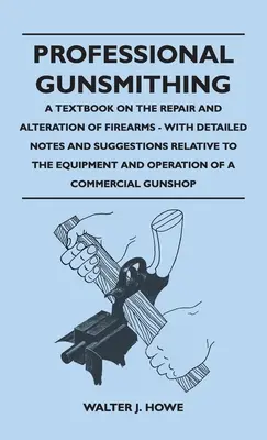 Professional Gunsmithing - A tankönyv a javítás és módosítás a lőfegyverek - Részletes megjegyzésekkel és javaslatokkal kapcsolatos felszerelés és Ope - Professional Gunsmithing - A Textbook on the Repair and Alteration of Firearms - With Detailed Notes and Suggestions Relative to the Equipment and Ope