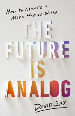 A jövő az analóg: Hogyan teremtsünk egy emberibb világot? - The Future Is Analog: How to Create a More Human World