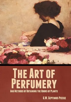 A parfümkészítés művészete és a növények illatának kinyerési módszerei - The Art of Perfumery, and Methods of Obtaining the Odors of Plants