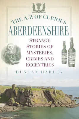 A-Z of Curious Aberdeenshire: Különös történetek rejtélyekről, bűncselekményekről és különcökről - The A-Z of Curious Aberdeenshire: Strange Stories of Mysteries, Crimes and Eccentrics