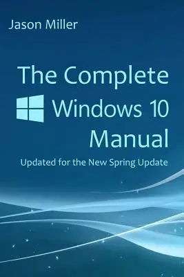 A teljes Windows 10 kézikönyv: Frissítve az új tavaszi frissítéshez - The Complete Windows 10 Manual: Updated for the new Spring Update