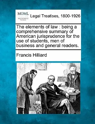 A jog elemei: Az amerikai jogtudomány átfogó összefoglalása a diákok, üzletemberek és általános olvasók használatára. - The Elements of Law: Being a Comprehensive Summary of American Jurisprudence for the Use of Students, Men of Business and General Readers.