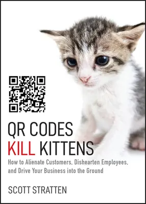 Qr kódok megölik a cicákat: Hogyan lehet elidegeníteni az ügyfeleket, elkedvetleníteni az alkalmazottakat és a földbe döngölni a vállalkozást? - Qr Codes Kill Kittens: How to Alienate Customers, Dishearten Employees, and Drive Your Business Into the Ground