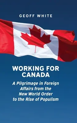 Kanadáért dolgozni: Zarándokút a külügyekben az új világrendtől a populizmus felemelkedéséig - Working for Canada: A Pilgrimage in Foreign Affairs from the New World Order to the Rise of Populism