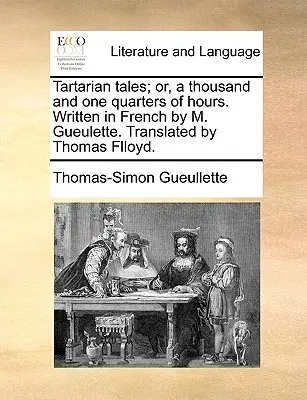 Tatáriai mesék; avagy ezeregy negyedóra. Francia nyelven írta M. Gueulette. Fordította Thomas Flloyd. - Tartarian Tales; Or, a Thousand and One Quarters of Hours. Written in French by M. Gueulette. Translated by Thomas Flloyd.