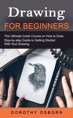 Rajzolás kezdőknek: A végső gyorstalpaló tanfolyam a rajzolásról (Lépésről lépésre útmutató a rajzoláshoz) - Drawing for Beginners: The Ultimate Crash Course on How to Draw (Step-by-step Guide to Getting Started With Your Drawing)