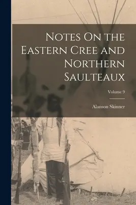 Megjegyzések a keleti cree és északi saulteaux fajról; 9. kötet - Notes On the Eastern Cree and Northern Saulteaux; Volume 9