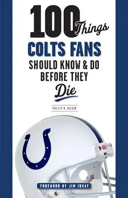 100 dolog, amit a Colts szurkolóknak tudniuk és meg kell tenniük, mielőtt meghalnak - 100 Things Colts Fans Should Know & Do Before They Die