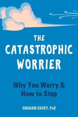 A katasztrofális aggodalmaskodó: Miért aggódsz és hogyan hagyd abba - The Catastrophic Worrier: Why You Worry and How to Stop