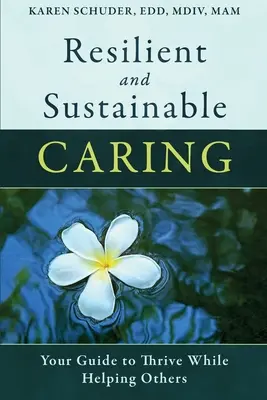 Rugalmas és fenntartható gondoskodás: Az Ön útmutatója a mások segítése közbeni boldoguláshoz - Resilient and Sustainable Caring: Your Guide To Thrive While Helping Others
