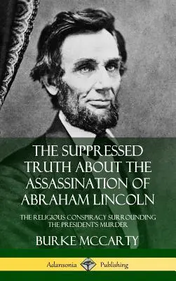 Az elhallgatott igazság Abraham Lincoln meggyilkolásáról: Az elnök meggyilkolását övező vallási összeesküvés - The Suppressed Truth About the Assassination of Abraham Lincoln: The Religious Conspiracy Surrounding the President's Murder