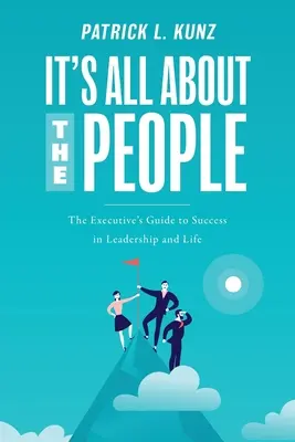 Minden az emberekről szól: A vezető útmutatója a vezetés és az élet sikeréhez - It's All About The People: The Executive's Guide to Success in Leadership and Life