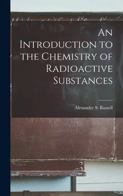 Bevezetés a radioaktív anyagok kémiájába (Alexander S. (Alexander Smith) Russe) - An Introduction to the Chemistry of Radioactive Substances (Alexander S. (Alexander Smith) Russe)