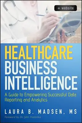 Healthcare Business Intelligence: A Guide to Empowering Successful Data Reporting and Analytics (Útmutató a sikeres adatszolgáltatáshoz és elemzéshez) - Healthcare Business Intelligence: A Guide to Empowering Successful Data Reporting and Analytics
