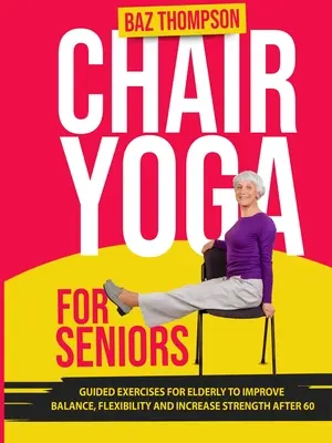 Székjóga idősek számára: Vezetett gyakorlatok idősek számára az egyensúly, a rugalmasság javítására és az erő növelésére 60 éves kor után - Chair Yoga for Seniors: Guided Exercises for Elderly to Improve Balance, Flexibility and Increase Strength After 60