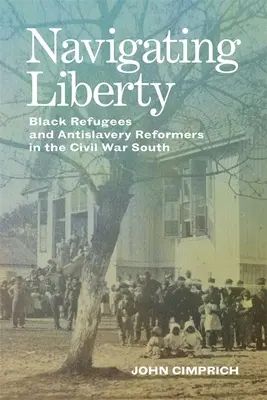 Navigálás a szabadságban: Fekete menekültek és rabszolgaságellenes reformerek a polgárháborús Délen - Navigating Liberty: Black Refugees and Antislavery Reformers in the Civil War South