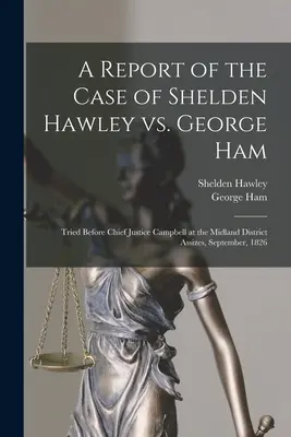 Jelentés a Shelden Hawley kontra George Ham ügyről [mikroforma]: Tárgyalva Campbell főbíró előtt a Midland District Assizesben, szeptember, 182. - A Report of the Case of Shelden Hawley Vs. George Ham [microform]: Tried Before Chief Justice Campbell at the Midland District Assizes, September, 182