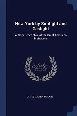 New York napfényben és gázfényben: A nagy amerikai metropolisz leírása - New York by Sunlight and Gaslight: A Work Descriptive of the Great American Metropolis