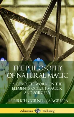 A természetes mágia filozófiája: Teljes mű az elemekről, az okkult mágiáról és a varázslásról (Keménykötés) - The Philosophy of Natural Magic: A Complete Work on the Elements, Occult Magick and Sorcery (Hardcover)