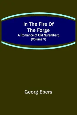 A kovácsműhely tüzében; A régi Nürnberg regénye (V. kötet) - In The Fire Of The Forge; A Romance of Old Nuremberg (Volume V)