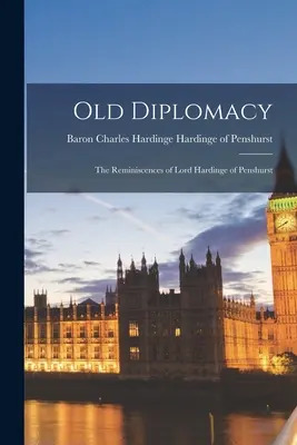 Régi diplomácia; Lord Hardinge of Penshurst visszaemlékezései - Old Diplomacy; the Reminiscences of Lord Hardinge of Penshurst