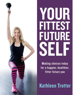 A legerősebb jövőbeli éned: Ma meghozott döntések egy boldogabb, egészségesebb, fittebb jövőbeli énedért - Your Fittest Future Self: Making Choices Today for a Happier, Healthier, Fitter Future You