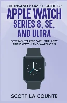 Az Apple Watch Series 8, SE és Ultra őrülten egyszerű útmutatója: A 2022-es Apple Watch és a WatchOS 9 használatának kezdetei - The Insanely Simple Guide to Apple Watch Series 8, SE, and Ultra: Getting Started With the 2022 Apple Watch and WatchOS 9