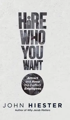 Vegyen fel, akit akar: Attract and Keep the Perfect Employees - Hire Who You Want: Attract and Keep the Perfect Employees