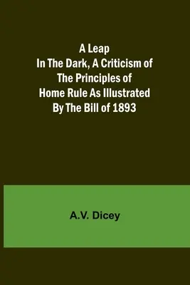 Egy ugrás a sötétben, A Home Rule elveinek kritikája az 1893. évi törvényjavaslattal szemléltetve - A Leap in the Dark, A Criticism of the Principles of Home Rule as Illustrated by the Bill of 1893