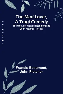 The Mad Lover, a Tragi-Comedy; Francis Beaumont és John Fletcher művei (3 a 10-ből) - The Mad Lover, a Tragi-Comedy; The Works of Francis Beaumont and John Fletcher (3 of 10)