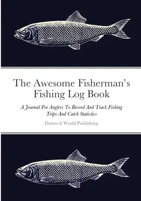 A félelmetes horgász horgásznaplója: A Journal for Anglers To Record And Track Fishing Trips And Catch Statistics - The Awesome Fisherman's Fishing Log Book: A Journal For Anglers To Record And Track Fishing Trips And Catch Statistics