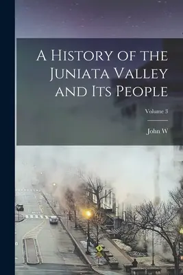 A Juniata-völgy és lakóinak története; 3. kötet - A History of the Juniata Valley and its People; Volume 3