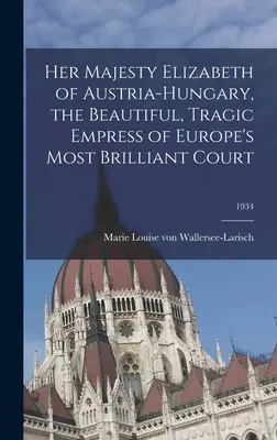 Őfelsége, Ausztria-Magyarország Erzsébet, Európa legragyogóbb udvarának gyönyörű, tragikus császárnője; 1934 - Her Majesty Elizabeth of Austria-Hungary, the Beautiful, Tragic Empress of Europe's Most Brilliant Court; 1934