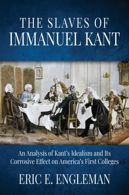 Immanuel Kant rabszolgái: Kant idealizmusának elemzése és annak maró hatása Amerika első főiskoláira - The Slaves of Immanuel Kant: An Analysis of Kant's Idealism and Its Corrosive Effect on America's First Colleges