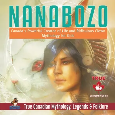 Nanabozo - Kanada hatalmas életteremtője és nevetséges bohóc mitológia gyerekeknek Igazi kanadai mitológia, legendák és néphit - Nanabozo - Canada's Powerful Creator of Life and Ridiculous Clown Mythology for Kids True Canadian Mythology, Legends & Folklore